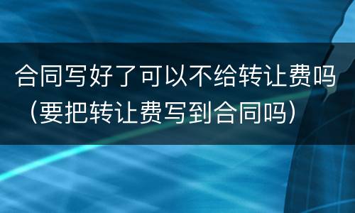 合同写好了可以不给转让费吗（要把转让费写到合同吗）