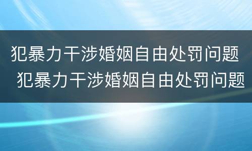 犯暴力干涉婚姻自由处罚问题 犯暴力干涉婚姻自由处罚问题有哪些