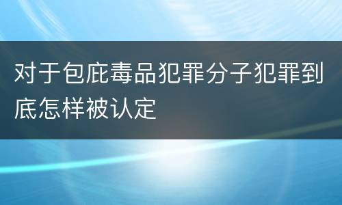 对于包庇毒品犯罪分子犯罪到底怎样被认定