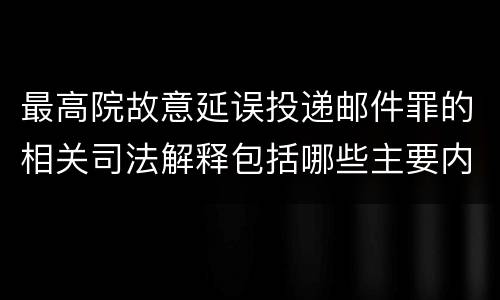 最高院故意延误投递邮件罪的相关司法解释包括哪些主要内容