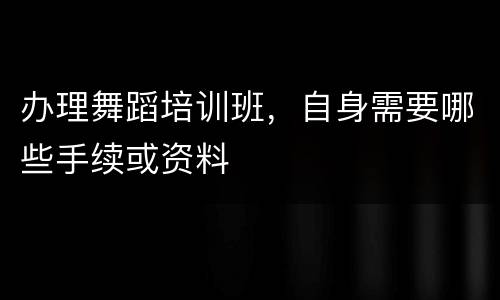 办理舞蹈培训班，自身需要哪些手续或资料