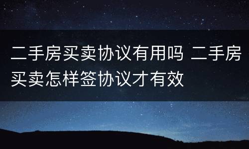 二手房买卖协议有用吗 二手房买卖怎样签协议才有效