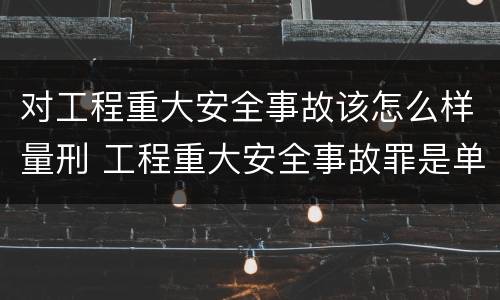 对工程重大安全事故该怎么样量刑 工程重大安全事故罪是单位犯罪吗
