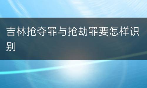 吉林抢夺罪与抢劫罪要怎样识别