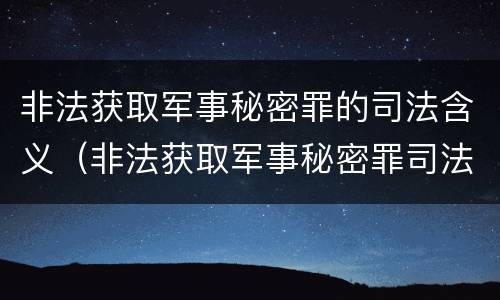 非法获取军事秘密罪的司法含义（非法获取军事秘密罪司法解释）