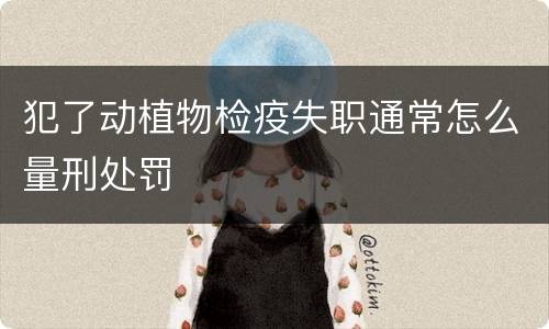 犯了动植物检疫失职通常怎么量刑处罚