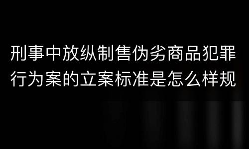 刑事中放纵制售伪劣商品犯罪行为案的立案标准是怎么样规定