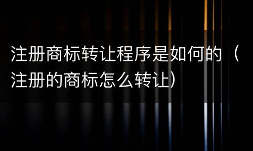 注册商标转让程序是如何的（注册的商标怎么转让）