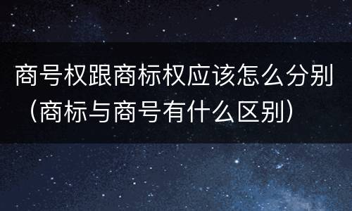 商号权跟商标权应该怎么分别（商标与商号有什么区别）