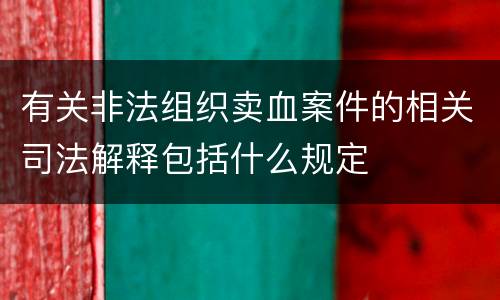 有关非法组织卖血案件的相关司法解释包括什么规定