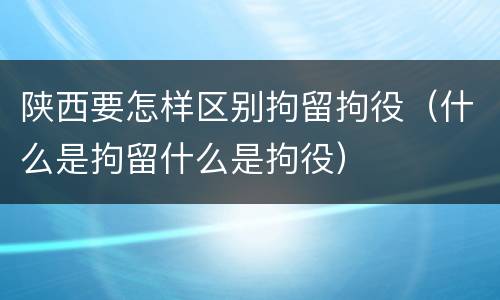 陕西要怎样区别拘留拘役（什么是拘留什么是拘役）
