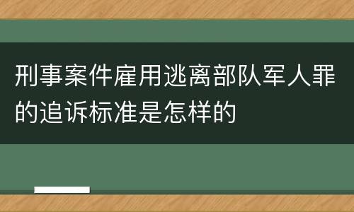 刑事案件雇用逃离部队军人罪的追诉标准是怎样的