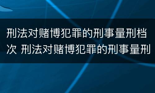 刑法对赌博犯罪的刑事量刑档次 刑法对赌博犯罪的刑事量刑档次要求