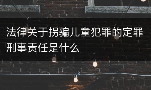 法律关于拐骗儿童犯罪的定罪刑事责任是什么