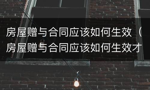 房屋赠与合同应该如何生效（房屋赠与合同应该如何生效才有效）