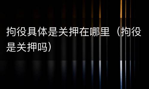拘役具体是关押在哪里（拘役是关押吗）