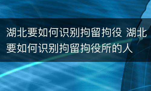 湖北要如何识别拘留拘役 湖北要如何识别拘留拘役所的人