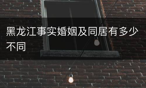 黑龙江事实婚姻及同居有多少不同