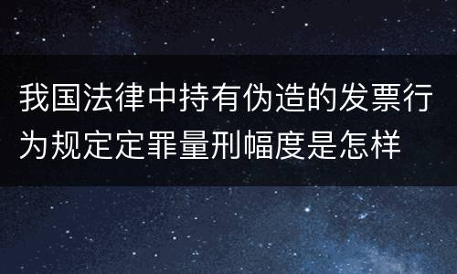 我国法律中持有伪造的发票行为规定定罪量刑幅度是怎样