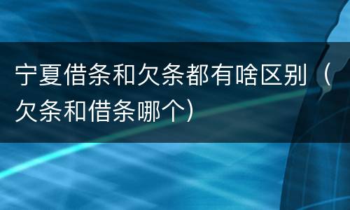 宁夏借条和欠条都有啥区别（欠条和借条哪个）