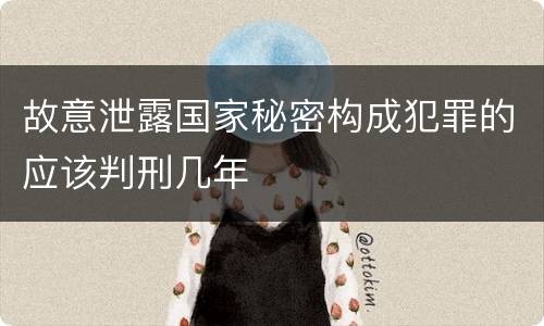 故意泄露国家秘密构成犯罪的应该判刑几年