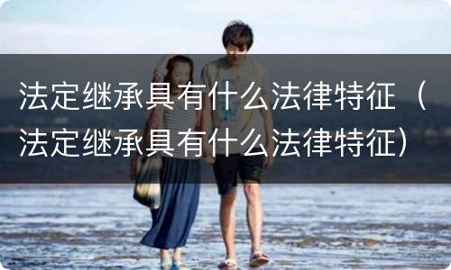 法定继承具有什么法律特征（法定继承具有什么法律特征）