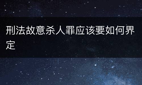刑法故意杀人罪应该要如何界定