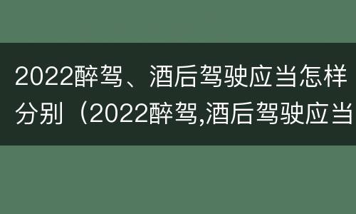 2022醉驾、酒后驾驶应当怎样分别（2022醉驾,酒后驾驶应当怎样分别处罚）
