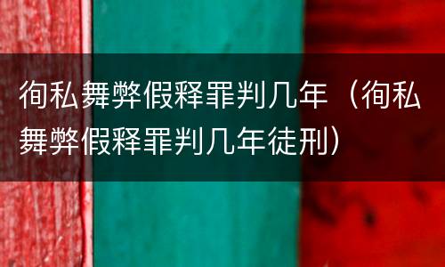 徇私舞弊假释罪判几年（徇私舞弊假释罪判几年徒刑）