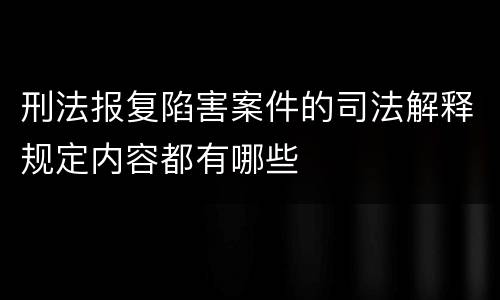 刑法报复陷害案件的司法解释规定内容都有哪些