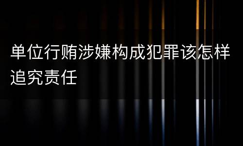 单位行贿涉嫌构成犯罪该怎样追究责任