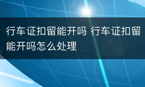 行车证扣留能开吗 行车证扣留能开吗怎么处理