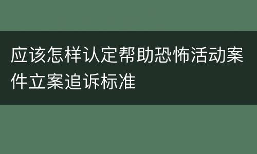 应该怎样认定帮助恐怖活动案件立案追诉标准