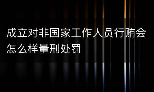 成立对非国家工作人员行贿会怎么样量刑处罚