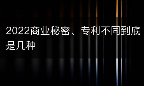 2022商业秘密、专利不同到底是几种
