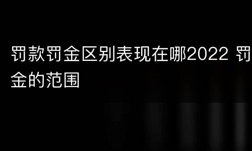 罚款罚金区别表现在哪2022 罚金的范围