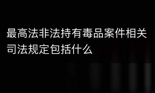最高法非法持有毒品案件相关司法规定包括什么