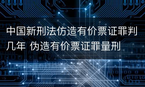 中国新刑法仿造有价票证罪判几年 伪造有价票证罪量刑