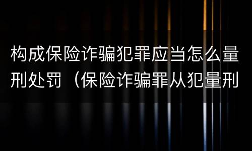 构成保险诈骗犯罪应当怎么量刑处罚（保险诈骗罪从犯量刑标准）