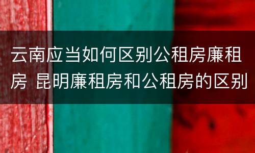 云南应当如何区别公租房廉租房 昆明廉租房和公租房的区别