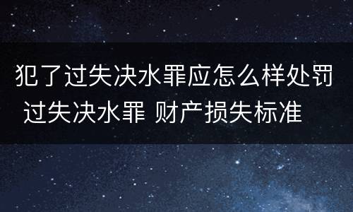 犯了过失决水罪应怎么样处罚 过失决水罪 财产损失标准