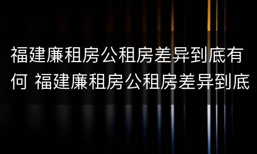 福建廉租房公租房差异到底有何 福建廉租房公租房差异到底有何不同