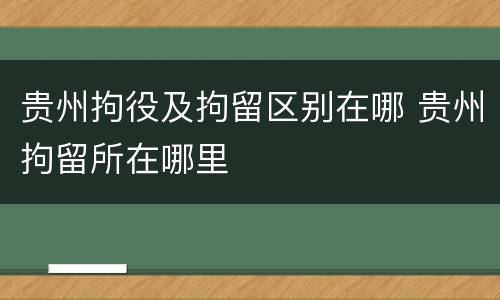 贵州拘役及拘留区别在哪 贵州拘留所在哪里