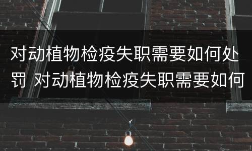 对动植物检疫失职需要如何处罚 对动植物检疫失职需要如何处罚呢