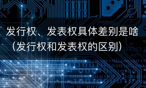 发行权、发表权具体差别是啥（发行权和发表权的区别）