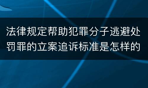 法律规定帮助犯罪分子逃避处罚罪的立案追诉标准是怎样的