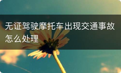 无证驾驶摩托车出现交通事故怎么处理
