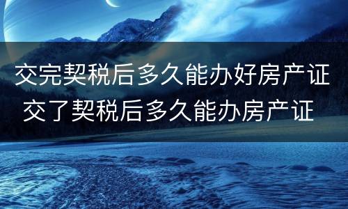 交完契税后多久能办好房产证 交了契税后多久能办房产证