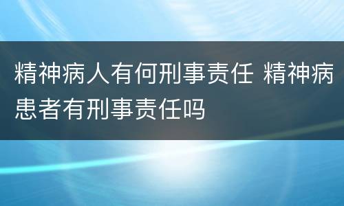 精神病人有何刑事责任 精神病患者有刑事责任吗