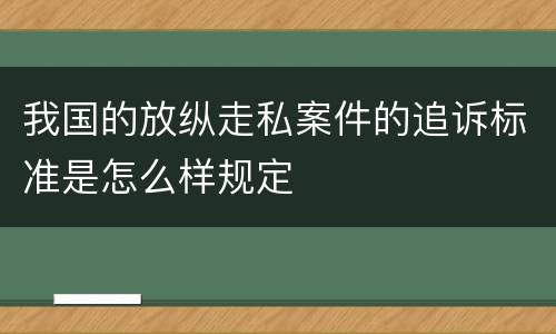 我国的放纵走私案件的追诉标准是怎么样规定